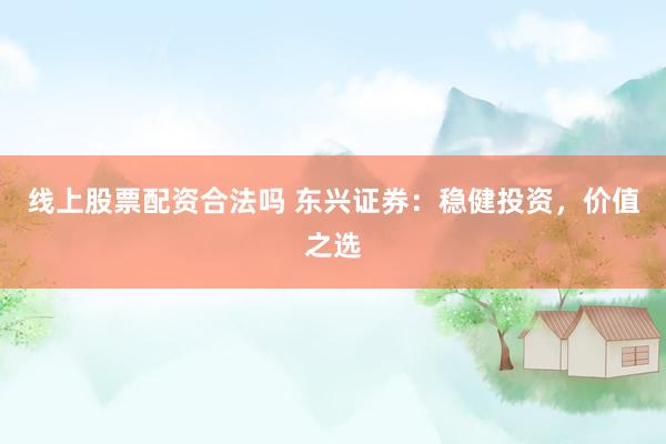 线上股票配资合法吗 东兴证券：稳健投资，价值之选