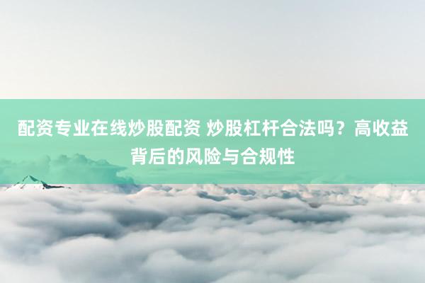 配资专业在线炒股配资 炒股杠杆合法吗？高收益背后的风险与合规性