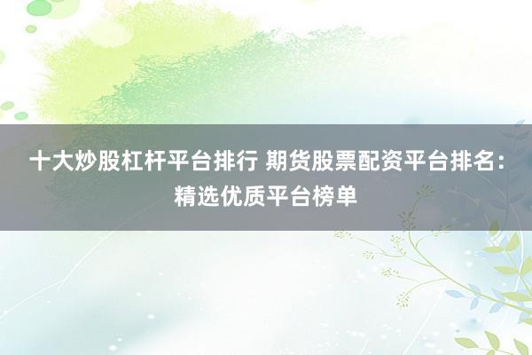 十大炒股杠杆平台排行 期货股票配资平台排名：精选优质平台榜单