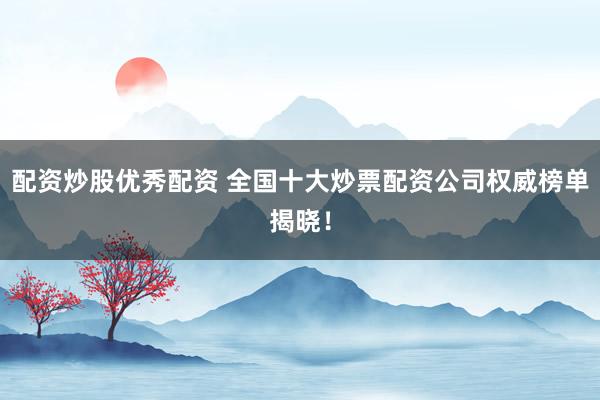 配资炒股优秀配资 全国十大炒票配资公司权威榜单揭晓！