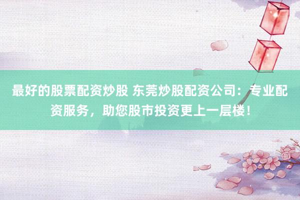 最好的股票配资炒股 东莞炒股配资公司：专业配资服务，助您股市投资更上一层楼！