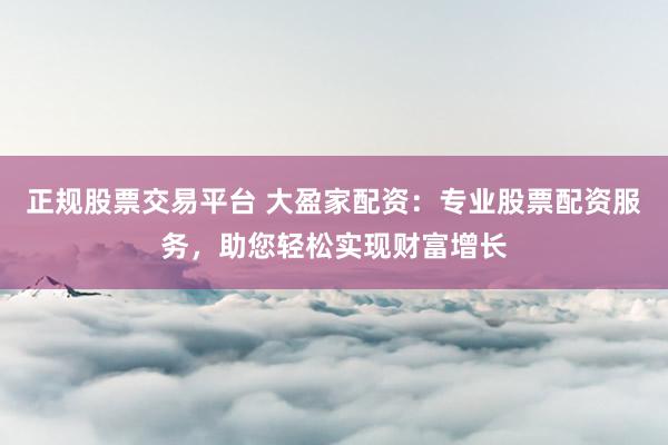 正规股票交易平台 大盈家配资：专业股票配资服务，助您轻松实现财富增长