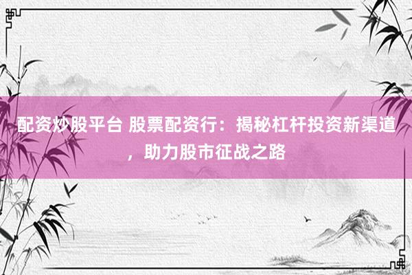 配资炒股平台 股票配资行：揭秘杠杆投资新渠道，助力股市征战之路