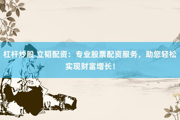 杠杆炒股 立韬配资：专业股票配资服务，助您轻松实现财富增长！