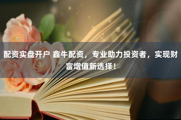 配资实盘开户 鑫牛配资，专业助力投资者，实现财富增值新选择！