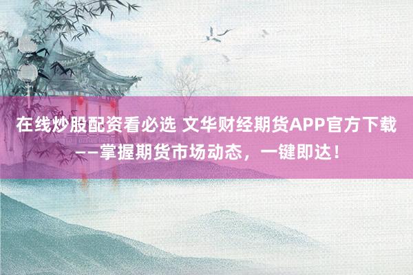 在线炒股配资看必选 文华财经期货APP官方下载——掌握期货市场动态，一键即达！