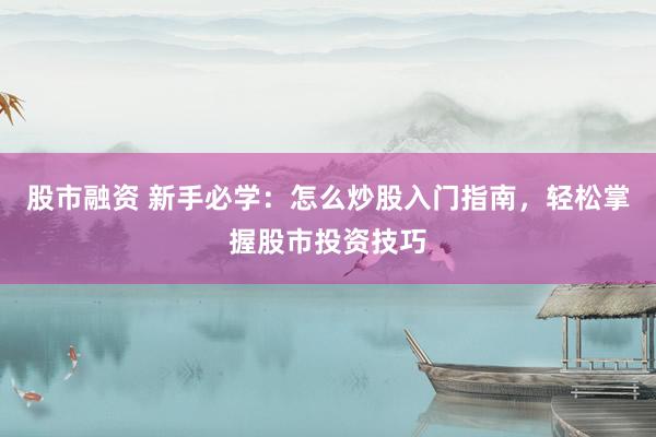 股市融资 新手必学：怎么炒股入门指南，轻松掌握股市投资技巧