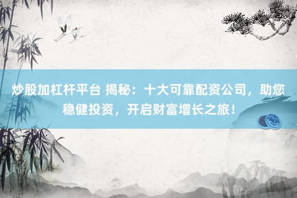 炒股加杠杆平台 揭秘：十大可靠配资公司，助您稳健投资，开启财富增长之旅！