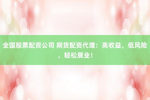 全国股票配资公司 期货配资代理：高收益，低风险，轻松展业！
