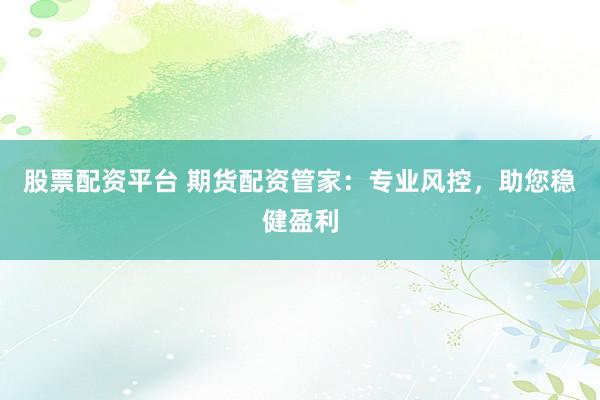 股票配资平台 期货配资管家：专业风控，助您稳健盈利
