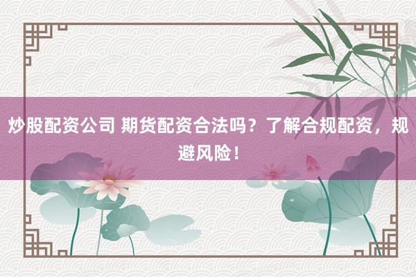 炒股配资公司 期货配资合法吗？了解合规配资，规避风险！