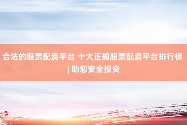 合法的股票配资平台 十大正规股票配资平台排行榜 | 助您安全投资