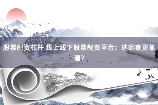 股票配资杠杆 线上线下股票配资平台：选哪家更靠谱？