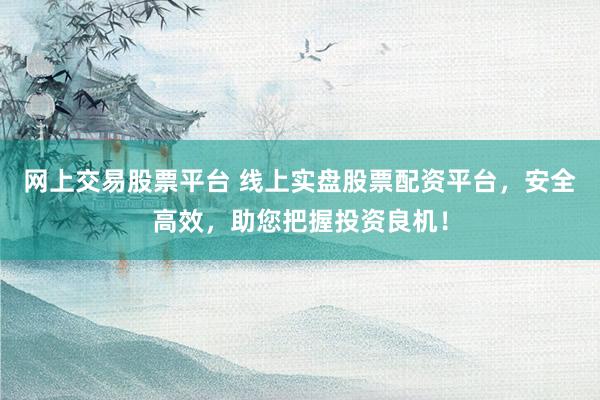 网上交易股票平台 线上实盘股票配资平台，安全高效，助您把握投资良机！