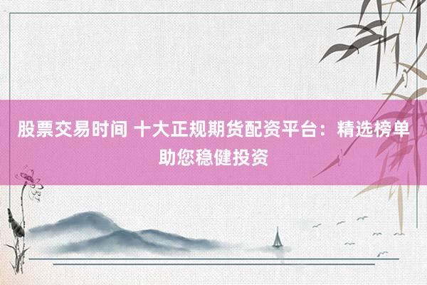 股票交易时间 十大正规期货配资平台：精选榜单助您稳健投资