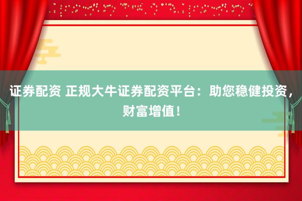 证券配资 正规大牛证券配资平台：助您稳健投资，财富增值！