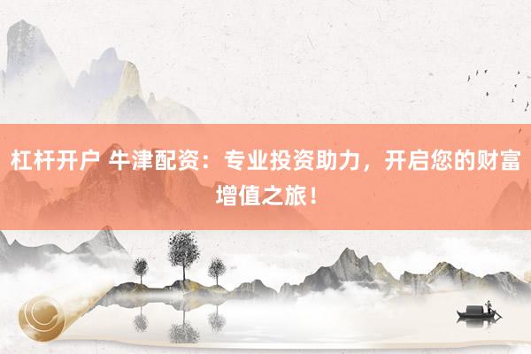 杠杆开户 牛津配资：专业投资助力，开启您的财富增值之旅！