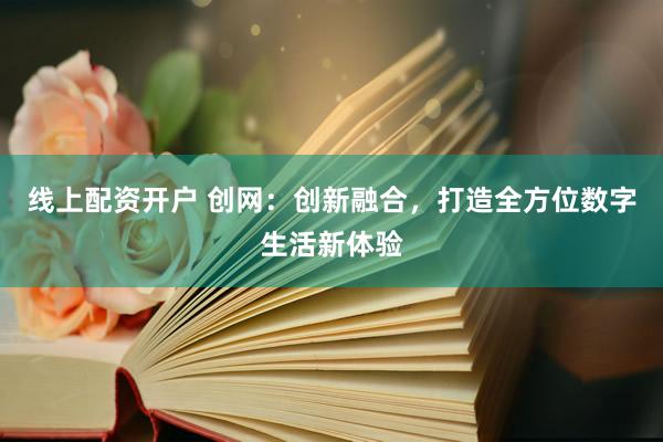 线上配资开户 创网：创新融合，打造全方位数字生活新体验