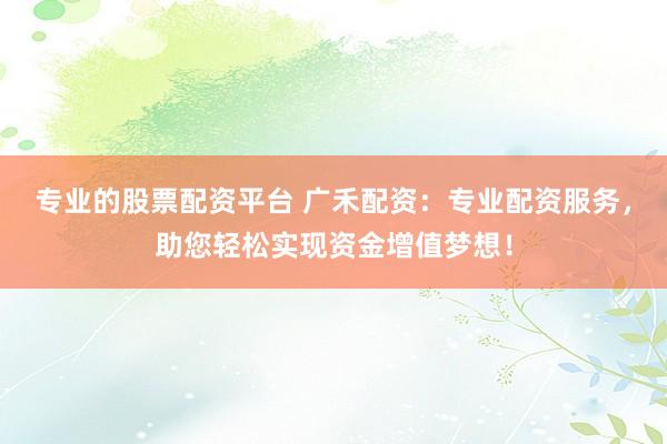 专业的股票配资平台 广禾配资：专业配资服务，助您轻松实现资金增值梦想！
