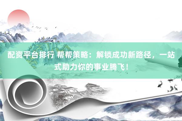 配资平台排行 帮帮策略：解锁成功新路径，一站式助力你的事业腾飞！