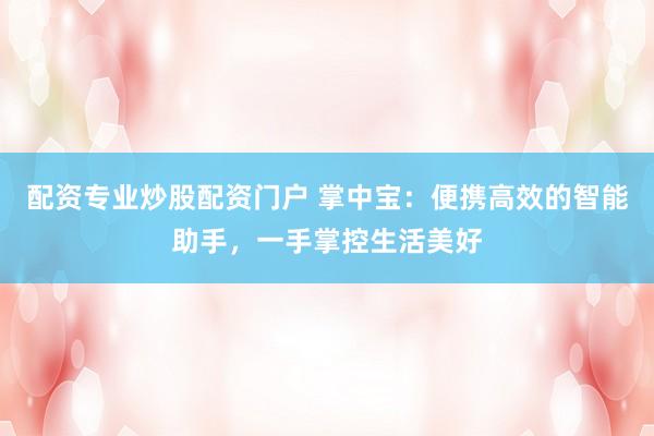 配资专业炒股配资门户 掌中宝：便携高效的智能助手，一手掌控生活美好