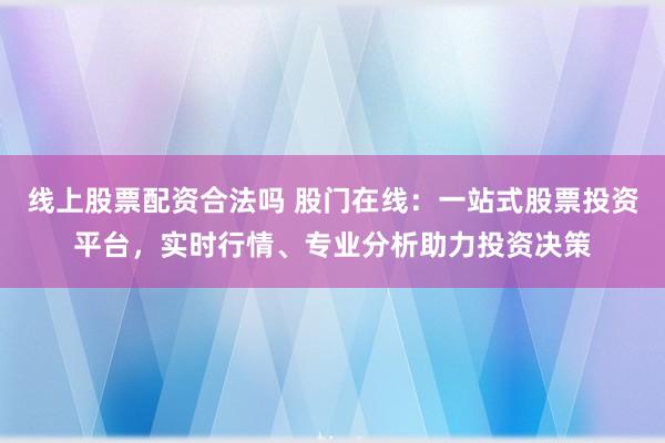 线上股票配资合法吗 股门在线：一站式股票投资平台，实时行情、专业分析助力投资决策