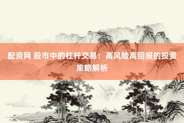 配资网 股市中的杠杆交易：高风险高回报的投资策略解析