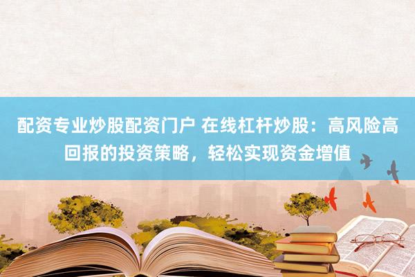 配资专业炒股配资门户 在线杠杆炒股：高风险高回报的投资策略，轻松实现资金增值