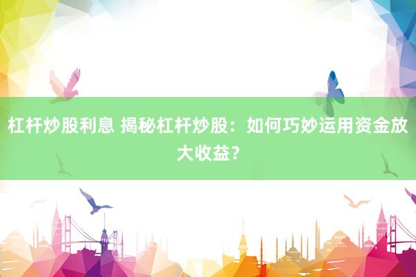 杠杆炒股利息 揭秘杠杆炒股：如何巧妙运用资金放大收益？