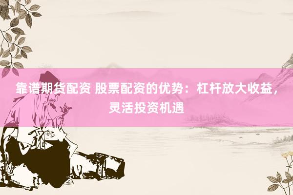 靠谱期货配资 股票配资的优势：杠杆放大收益，灵活投资机遇