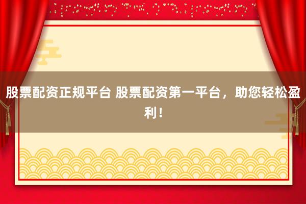 股票配资正规平台 股票配资第一平台，助您轻松盈利！