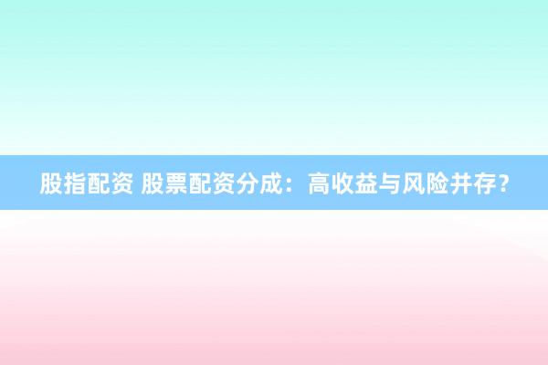 股指配资 股票配资分成：高收益与风险并存？