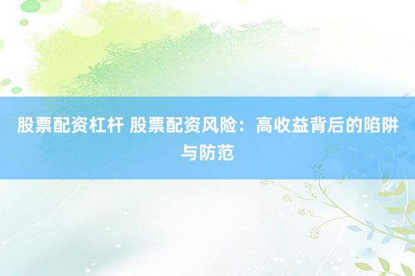 股票配资杠杆 股票配资风险：高收益背后的陷阱与防范