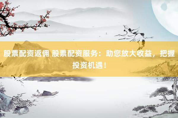 股票配资返佣 股票配资服务：助您放大收益，把握投资机遇！