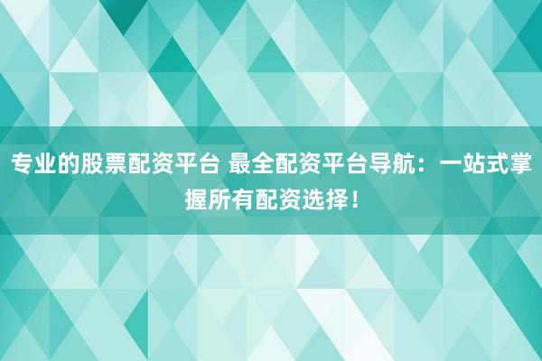 专业的股票配资平台 最全配资平台导航：一站式掌握所有配资选择！