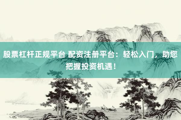 股票杠杆正规平台 配资注册平台：轻松入门，助您把握投资机遇！