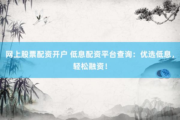 网上股票配资开户 低息配资平台查询：优选低息，轻松融资！