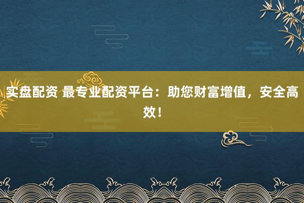 实盘配资 最专业配资平台：助您财富增值，安全高效！