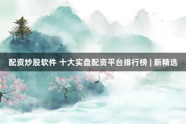 配资炒股软件 十大实盘配资平台排行榜 | 新精选