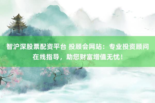智沪深股票配资平台 投顾会网站：专业投资顾问在线指导，助您财富增值无忧！