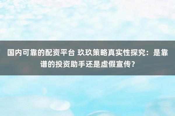 国内可靠的配资平台 玖玖策略真实性探究：是靠谱的投资助手还是虚假宣传？