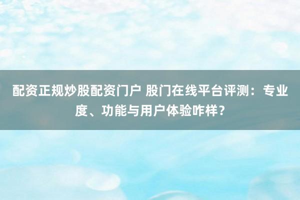 配资正规炒股配资门户 股门在线平台评测：专业度、功能与用户体验咋样？