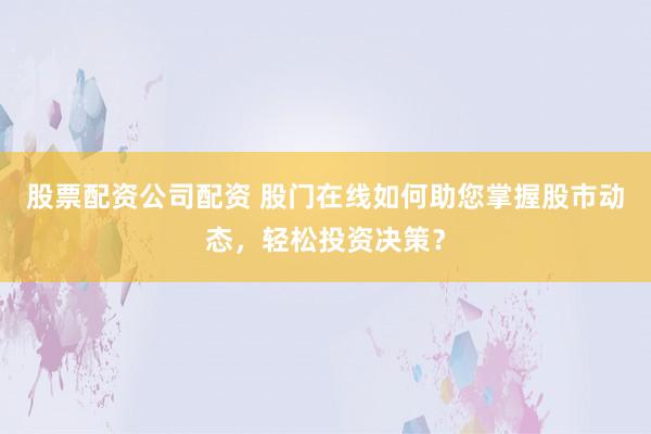股票配资公司配资 股门在线如何助您掌握股市动态，轻松投资决策？