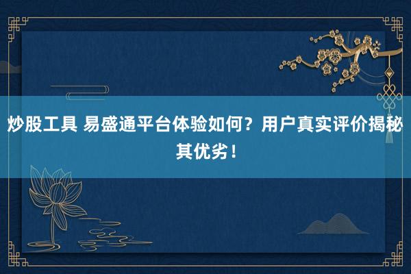 炒股工具 易盛通平台体验如何？用户真实评价揭秘其优劣！