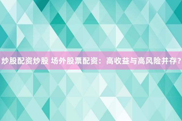 炒股配资炒股 场外股票配资：高收益与高风险并存？