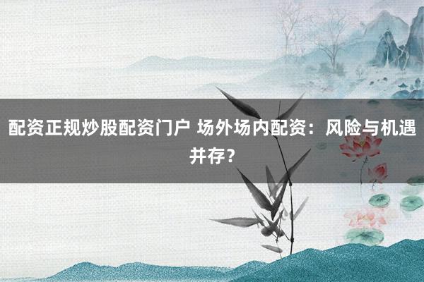 配资正规炒股配资门户 场外场内配资：风险与机遇并存？
