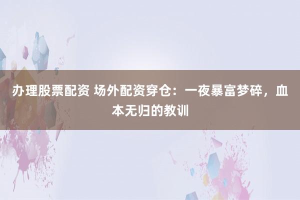 办理股票配资 场外配资穿仓：一夜暴富梦碎，血本无归的教训