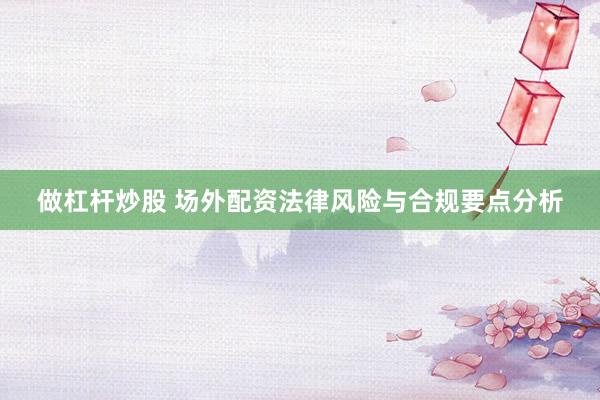 做杠杆炒股 场外配资法律风险与合规要点分析