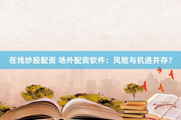 在线炒股配资 场外配资软件：风险与机遇并存？