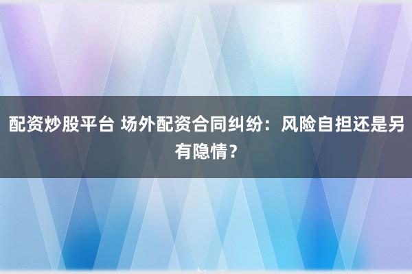 配资炒股平台 场外配资合同纠纷：风险自担还是另有隐情？